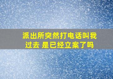 派出所突然打电话叫我过去 是已经立案了吗